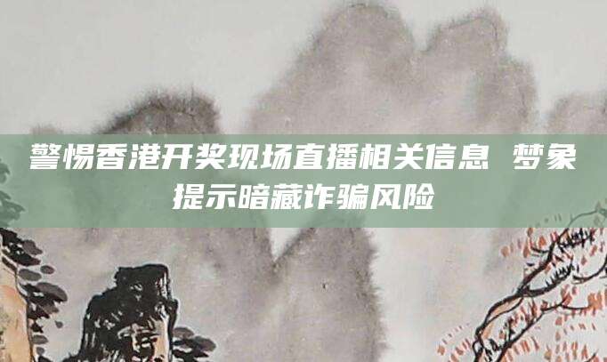 警惕香港开奖现场直播相关信息 梦象提示暗藏诈骗风险