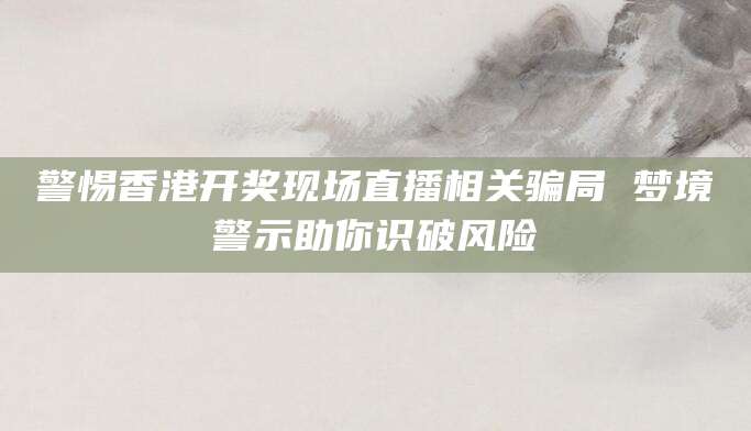 警惕香港开奖现场直播相关骗局 梦境警示助你识破风险