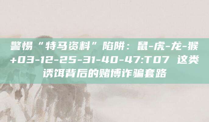 警惕“特马资料”陷阱:鼠-虎-龙-猴+03-12-25-31-40-47:T07 这类诱饵背后的赌博诈骗套路