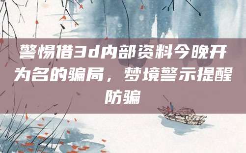 警惕借3d内部资料今晚开为名的骗局，梦境警示提醒防骗