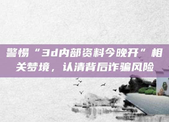 警惕“3d内部资料今晚开”相关梦境,认清背后诈骗风险