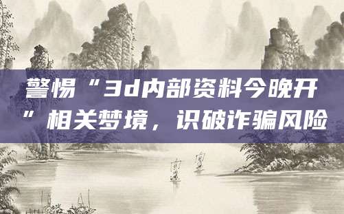 警惕“3d内部资料今晚开”相关梦境,识破诈骗风险