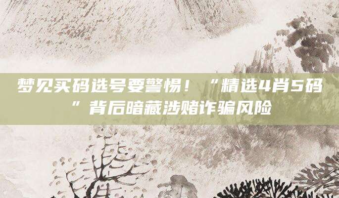 梦见买码选号要警惕!“精选4肖5码”背后暗藏涉赌诈骗风险