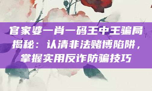 官家婆一肖一码王中王骗局揭秘:认清非法赌博陷阱,掌握实用反诈防骗技巧