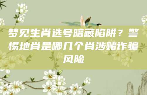 梦见生肖选号暗藏陷阱？警惕地肖是哪几个肖涉赌诈骗风险