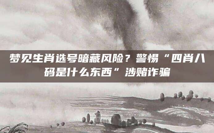 梦见生肖选号暗藏风险？警惕“四肖八码是什么东西”涉赌诈骗