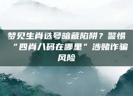 梦见生肖选号暗藏陷阱?警惕“四肖八码在哪里”涉赌诈骗风险