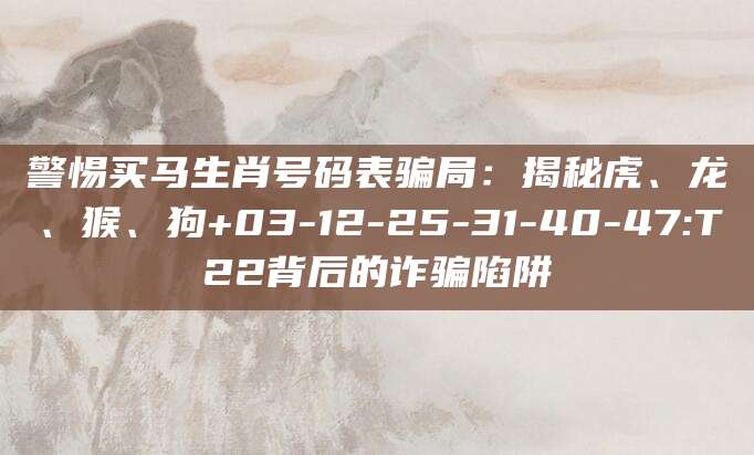 警惕买马生肖号码表骗局:揭秘虎、龙、猴、狗+03-12-25-31-40-47:T22背后的诈骗陷阱