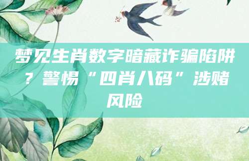梦见生肖数字暗藏诈骗陷阱？警惕“四肖八码”涉赌风险