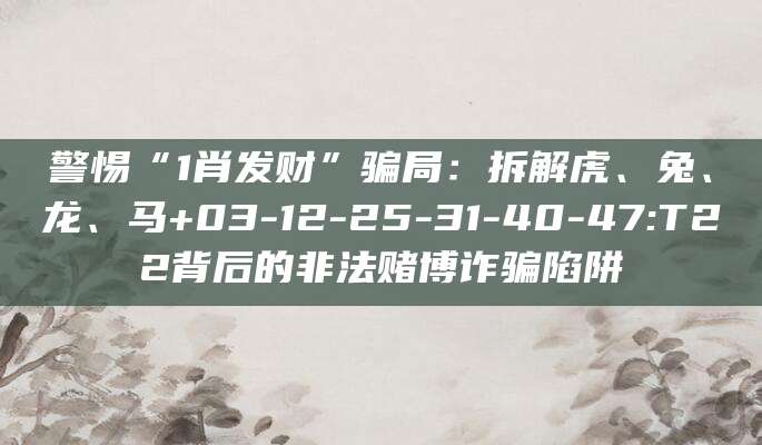 警惕“1肖发财”骗局:拆解虎、兔、龙、马+03-12-25-31-40-47:T22背后的非法赌博诈骗陷阱