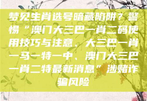 梦见生肖选号暗藏陷阱？警惕“澳门大三巴一肖二码使用技巧与注意、大三巴一肖一马一特一中、澳门大三巴一肖二特最新消息”涉赌诈骗风险