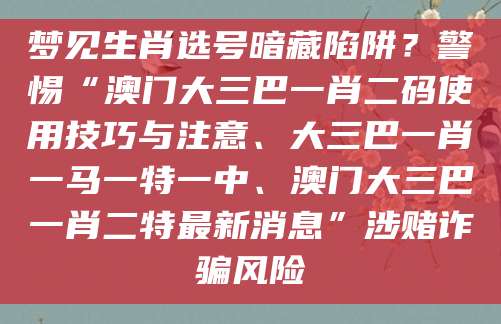 梦见生肖选号暗藏陷阱?警惕“澳门大三巴一肖二码使用技巧与注意、大三巴一肖一马一特一中、澳门大三巴一肖二特最新消息”涉赌诈骗风险