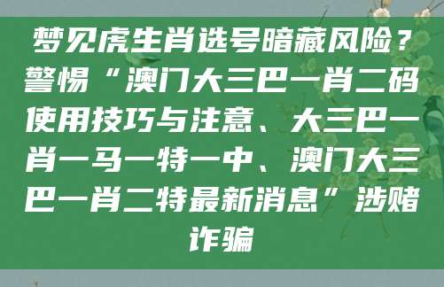 梦见虎生肖选号暗藏风险？警惕“澳门大三巴一肖二码使用技巧与注意、大三巴一肖一马一特一中、澳门大三巴一肖二特最新消息”涉赌诈骗