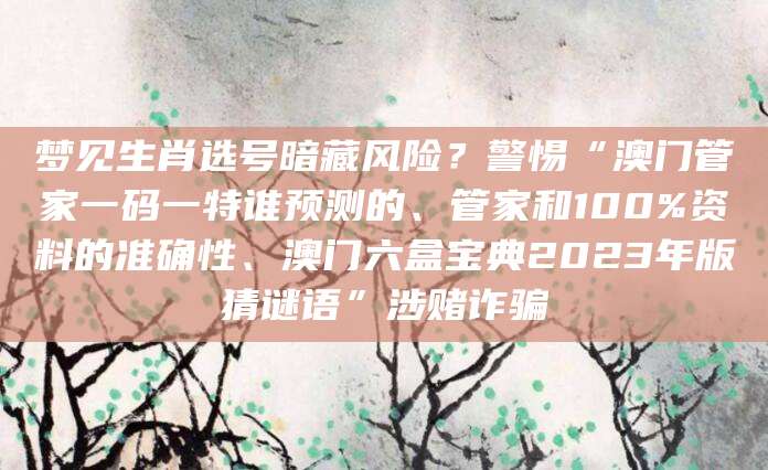梦见生肖选号暗藏风险？警惕“澳门管家一码一特谁预测的、管家和100%资料的准确性、澳门六盒宝典2023年版猜谜语”涉赌诈骗