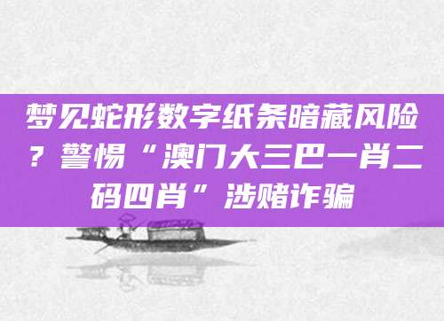 梦见蛇形数字纸条暗藏风险？警惕“澳门大三巴一肖二码四肖”涉赌诈骗
