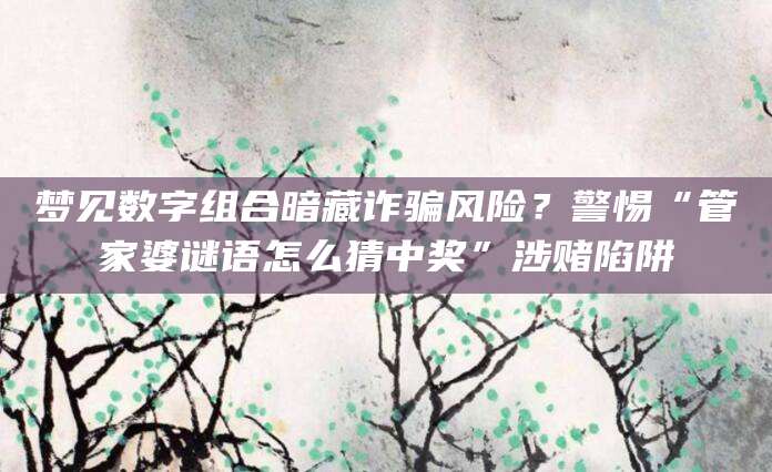 梦见数字组合暗藏诈骗风险?警惕“管家婆谜语怎么猜中奖”涉赌陷阱