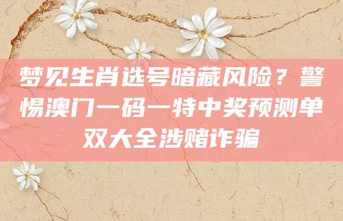 梦见生肖选号暗藏风险？警惕澳门一码一特中奖预测单双大全涉赌诈骗