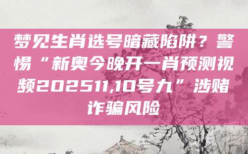 梦见生肖选号暗藏陷阱？警惕“新奥今晚开一肖预测视频2O2511,1O号九”涉赌诈骗风险