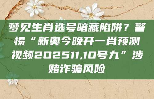 梦见生肖选号暗藏陷阱?警惕“新奥今晚开一肖预测视频2O2511,1O号九”涉赌诈骗风险