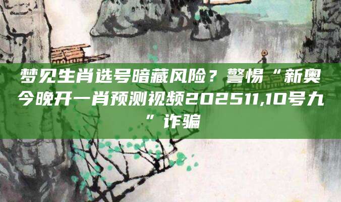 梦见生肖选号暗藏风险？警惕“新奥今晚开一肖预测视频2O2511,1O号九”诈骗