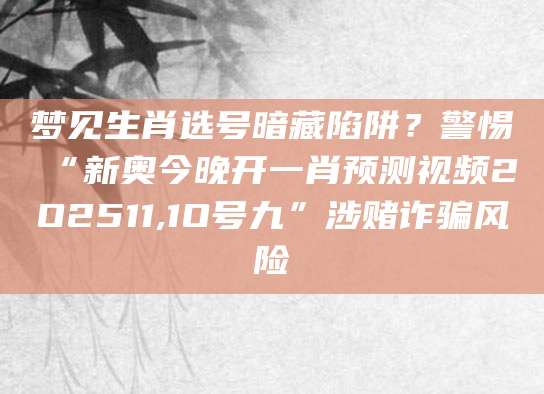 梦见生肖选号暗藏陷阱?警惕“新奥今晚开一肖预测视频2O2511,1O号九”涉赌诈骗风险