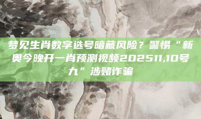 梦见生肖数字选号暗藏风险?警惕“新奥今晚开一肖预测视频2O2511,1O号九”涉赌诈骗