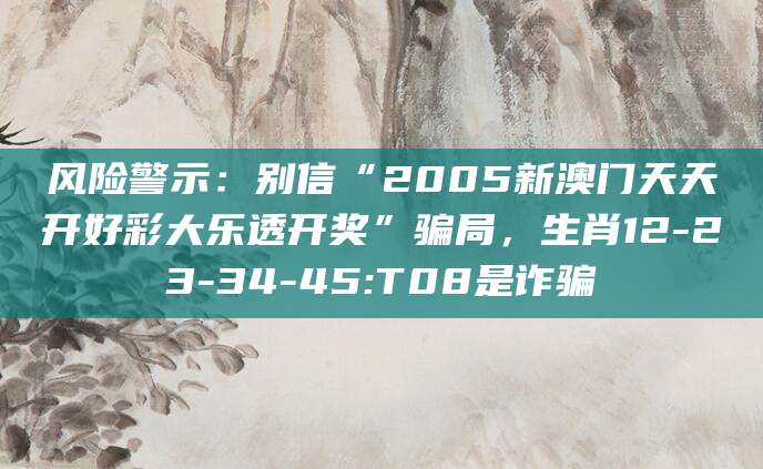 风险警示：别信“2005新澳门天天开好彩大乐透开奖”骗局，生肖12-23-34-45:T08是诈骗
