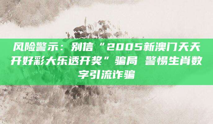风险警示：别信“2005新澳门天天开好彩大乐透开奖”骗局 警惕生肖数字引流诈骗