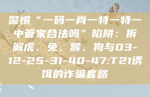 警惕“一码一肖一特一特一中管家合法吗”陷阱:拆解虎、兔、猴、狗与03-12-25-31-40-47:T21诱饵的诈骗套路