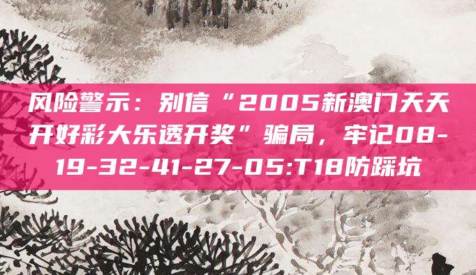 风险警示：别信“2005新澳门天天开好彩大乐透开奖”骗局，牢记08-19-32-41-27-05:T18防踩坑
