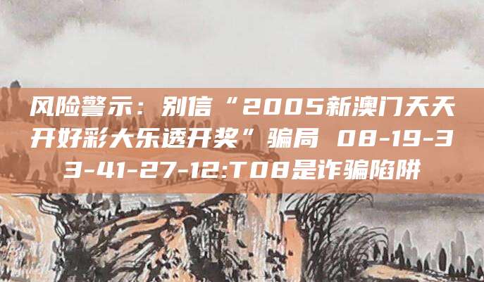 风险警示：别信“2005新澳门天天开好彩大乐透开奖”骗局 08-19-33-41-27-12:T08是诈骗陷阱