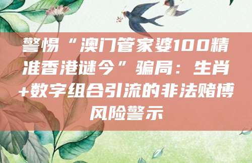 警惕“澳门管家婆100精准香港谜今”骗局:生肖+数字组合引流的非法赌博风险警示