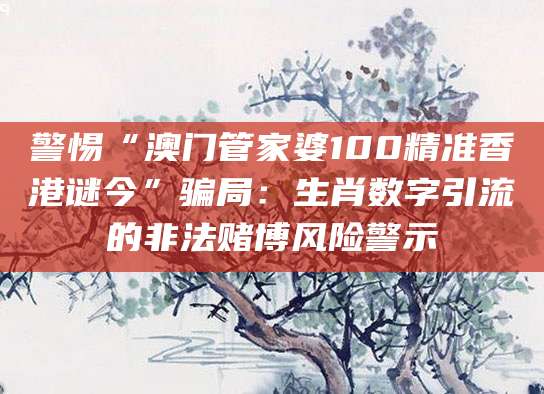 警惕“澳门管家婆100精准香港谜今”骗局:生肖数字引流的非法赌博风险警示