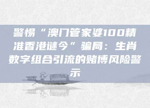 警惕“澳门管家婆100精准香港谜今”骗局:生肖数字组合引流的赌博风险警示
