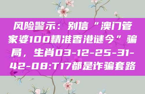 风险警示:别信“澳门管家婆100精准香港谜今”骗局,生肖03-12-25-31-42-08:T17都是诈骗套路