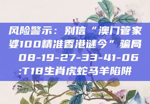 风险警示:别信“澳门管家婆100精准香港谜今”骗局 08-19-27-33-41-06:T18生肖虎蛇马羊陷阱