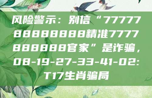 风险警示：别信“7777788888888精准7777888888官家”是诈骗，08-19-27-33-41-02:T17生肖骗局