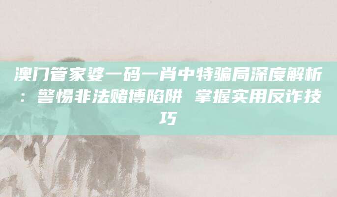 澳门管家婆一码一肖中特骗局深度解析:警惕非法赌博陷阱 掌握实用反诈技巧