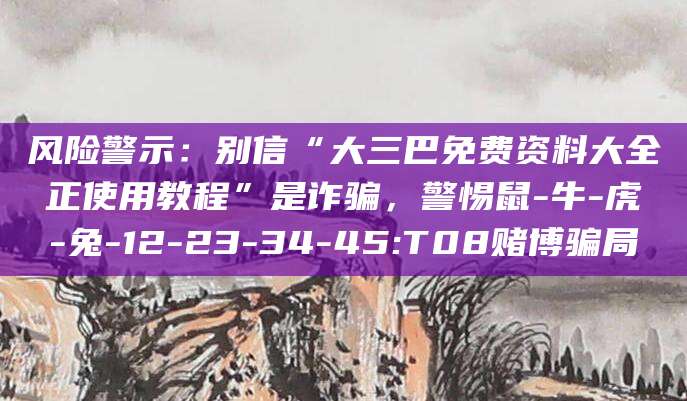 风险警示:别信“大三巴免费资料大全正使用教程”是诈骗,警惕鼠-牛-虎-兔-12-23-34-45:T08赌博骗局