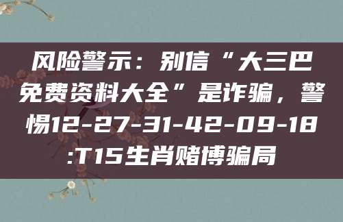 风险警示:别信“大三巴免费资料大全”是诈骗,警惕12-27-31-42-09-18:T15生肖赌博骗局