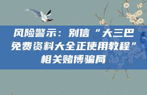 风险警示:别信“大三巴免费资料大全正使用教程”相关赌博骗局