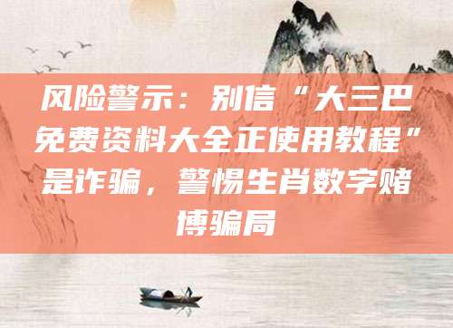 风险警示:别信“大三巴免费资料大全正使用教程”是诈骗,警惕生肖数字赌博骗局