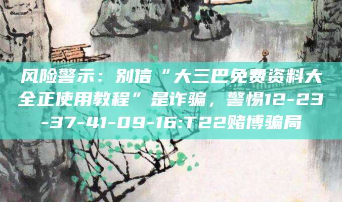 风险警示:别信“大三巴免费资料大全正使用教程”是诈骗,警惕12-23-37-41-09-16:T22赌博骗局