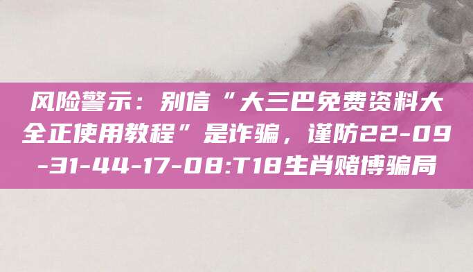 风险警示:别信“大三巴免费资料大全正使用教程”是诈骗,谨防22-09-31-44-17-08:T18生肖赌博骗局