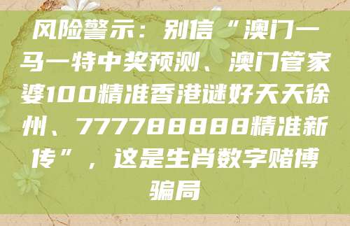 风险警示:别信“澳门一马一特中奖预测、澳门管家婆100精准香港谜好天天徐州、777788888精准新传”,这是生肖数字赌博骗局