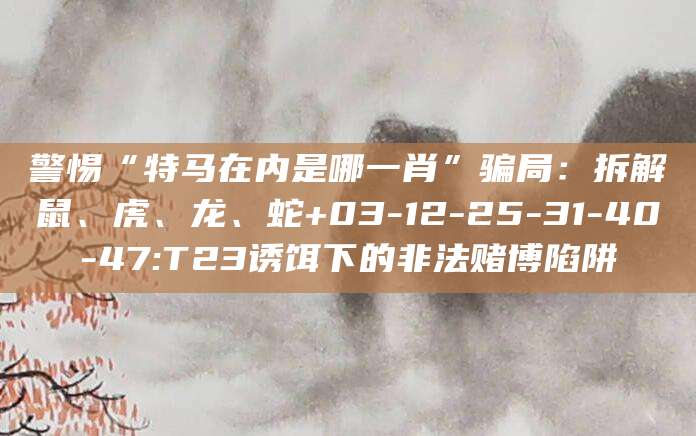 警惕“特马在内是哪一肖”骗局:拆解鼠、虎、龙、蛇+03-12-25-31-40-47:T23诱饵下的非法赌博陷阱
