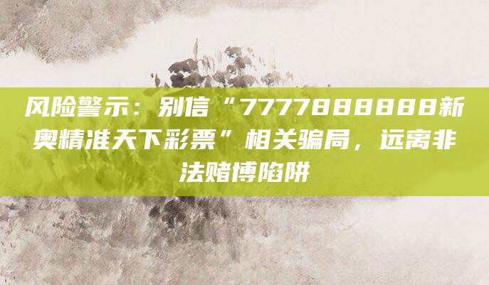 风险警示:别信“7777888888新奥精准天下彩票”相关骗局,远离非法赌博陷阱