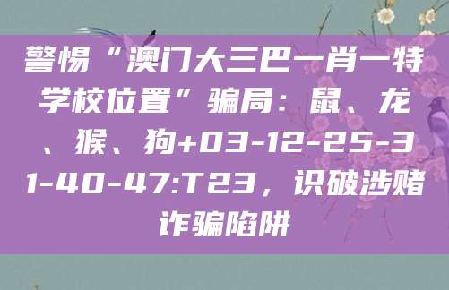 警惕“澳门大三巴一肖一特学校位置”骗局:鼠、龙、猴、狗+03-12-25-31-40-47:T23,识破涉赌诈骗陷阱