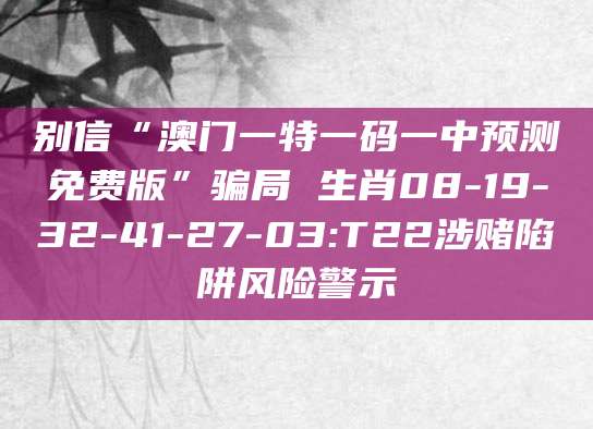 别信“澳门一特一码一中预测免费版”骗局 生肖08-19-32-41-27-03:T22涉赌陷阱风险警示