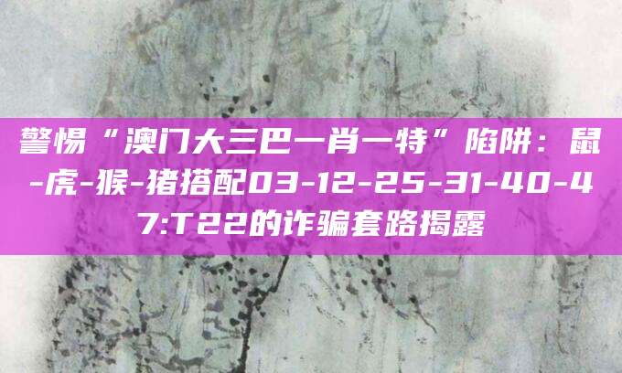 警惕“澳门大三巴一肖一特”陷阱:鼠-虎-猴-猪搭配03-12-25-31-40-47:T22的诈骗套路揭露